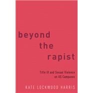Beyond the Rapist Title IX and Sexual Violence on US Campuses by Harris, Kate Lockwood, 9780190876920