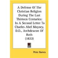 Defense of the Christian Religion During the Last Thirteen Centuries : In A Second Letter to Charles Abel Moysey, D. D. , Archdeacon of Bath (1822) by Baines, Peter, 9780548726921