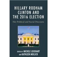 Hillary Rodham Clinton and the 2016 Election Her Political and Social Discourse by Lockhart, Michele; Mollick, Kathleen; Blair, Diane M.; Cole, A. Fletcher; Francis, Farris Lee; Gregory, Rochelle; Hillin, Sara; Lockhart, Michele; Mollick, Kathleen; Richards, Rebecca S.; Scranton, Margaret E.; Smith, Michelle; Williams, Debbie Jay, 9781498516921