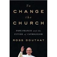 To Change the Church Pope Francis and the Future of Catholicism by Douthat, Ross, 9781501146923