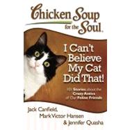 Chicken Soup for the Soul: I Can't Believe My Cat Did That! 101 Stories about the Crazy Antics of Our Feline Friends by Canfield, Jack; Hansen, Mark Victor; Quasha, Jennifer, 9781935096924