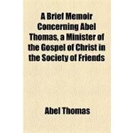 A Brief Memoir Concerning Abel Thomas, a Minister of the Gospel of Christ in the Society of Friends by Thomas, Abel, 9781154486926
