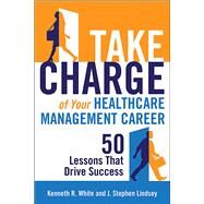 Take Charge of Your Healthcare Management Career: 50 Lessons That Drive Success by White, Kenneth R., 9781567936926