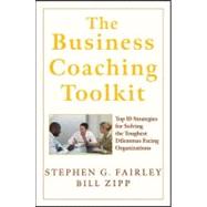 The Business Coaching Toolkit Top 10 Strategies for Solving the Toughest Dilemmas Facing Organizations by Fairley, Stephen G.; Zipp, William, 9780470146927