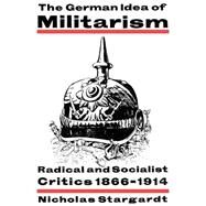 The German Idea of Militarism: Radical and Socialist Critics 1866–1914 by Nicholas Stargardt, 9780521466929