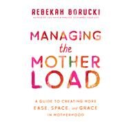 Managing the Motherload A Guide to Creating More Ease, Space, and Grace in Motherhood by Borucki, Rebekah, 9781401956929