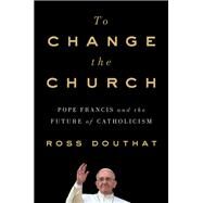 To Change the Church Pope Francis and the Future of Catholicism by Douthat, Ross, 9781501146930