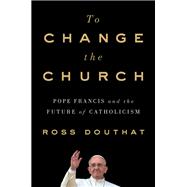 To Change the Church Pope Francis and the Future of Catholicism by Douthat, Ross, 9781501146930