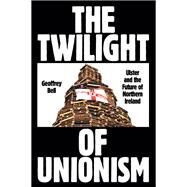The Twilight of Unionism Ulster and the Future of Northern Ireland by Bell, Geoffrey, 9781839766930