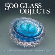 500 Glass Objects A Celebration of Functional & Sculptural Glass by Unknown, 9781579906931