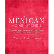 The Mexican Home Kitchen Traditional Home-Style Recipes That Capture the Flavors and Memories of Mexico by Martínez, Mely, 9781631066931