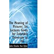 The Meaning of Pictures: Six Lectures Given for Columbia University at the Metropolitan Museum of Art by Charles Van Dyke, John, 9780554856933
