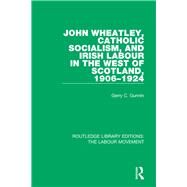 John Wheatley, Catholic Socialism, and Irish Labour in the West of Scotland, 1906-1924 by Gunnin,Gerry C., 9781138336933