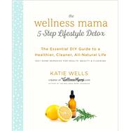The Wellness Mama 5-Step Lifestyle Detox The Essential DIY Guide to a Healthier, Cleaner, All-Natural Life by WELLS, KATIE, 9780451496935