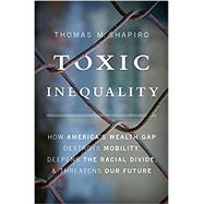 Toxic Inequality How America's Wealth Gap Destroys Mobility, Deepens the Racial Divide, and Threatens Our Future by Shapiro, Thomas M., 9780465046935