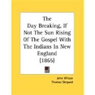 The Day Breaking, If Not The Sun Rising Of The Gospel With The Indians In New England by Wilson, John; Shepard, Thomas, 9780548686935