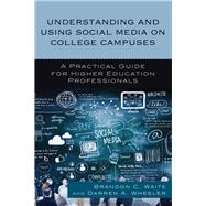 Understanding and Using Social Media on College Campuses A Practical Guide for Higher Education Professionals by Waite, Brandon C.; Wheeler, Darren A., 9781475826937