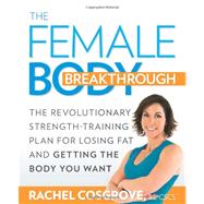 The Female Body Breakthrough The Revolutionary Strength-Training Plan for Losing Fat and Getting the Body You Want by Cosgrove, Rachel, 9781605296937