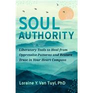 Soul Authority Liberatory Tools to Heal from Oppressive Patterns and Restore Trust in Your Heart Compass by Van Tuyl, Loraine Y., 9781623176938