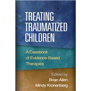 Treating Traumatized Children A Casebook of Evidence-Based Therapies by Allen, Brian; Kronenberg, Mindy, 9781462516940