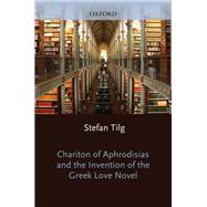 Chariton of Aphrodisias and the Invention of the Greek Love Novel by Tilg, Stefan, 9780199576944