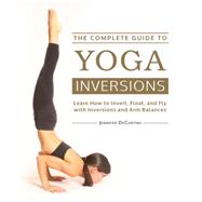 The Complete Guide to Yoga Inversions Learn How to Invert, Float, and Fly with Inversions and Arm Balances by Decurtins, Jennifer, 9781592336944