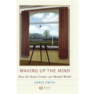 Making up the Mind How the Brain Creates Our Mental World by Frith, Chris, 9781405136945