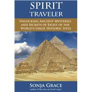 Spirit Traveler Unlocking Ancient Mysteries and Secrets of Eight of the World's Great Historic Sites by Grace, Sonja; O?Mahony, Kieran, 9781844096947