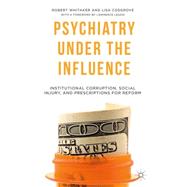 Psychiatry Under the Influence Institutional Corruption, Social Injury, and Prescriptions for Reform by Whitaker, Robert; Cosgrove, Lisa, 9781137506948