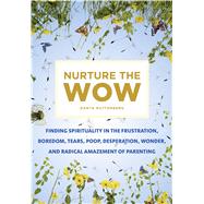 Nurture the Wow Finding Spirituality in the Frustration, Boredom, Tears, Poop, Desperation, Wonder, and Radical Amazement of Parenting by Ruttenberg, Danya, 9781250116949
