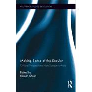 Making Sense of the Secular: Critical Perspectives from Europe to Asia by Ghosh; Ranjan, 9780415536950