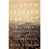 The Snow Leopard Project And Other Adventures in Warzone Conservation by Dehgan, Alex, 9781610396950
