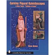 Carving Figural Kaleidoscopes : A New Twist - the Collide-a-Scope by Brown, Steve, 9780764316951