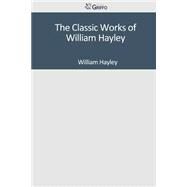 The Classic Works of William Hayley by Hayley, William, 9781502306951