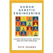 Human Genetic Engineering A Guide for Activists, Skeptics, and the Very Perplexed by Shanks, Pete, 9781560256953