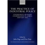 The Practice of Industrial Policy GovernmentBusiness Coordination in Africa and East Asia by Page, John; Tarp, Finn, 9780198796954