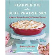 Flapper Pie and a Blue Prairie Sky A Modern Baker's Guide to Old-Fashioned Desserts: A Baking Book by Johnston, Karlynn, 9780449016954