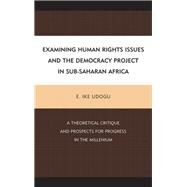 Examining Human Rights Issues and the Democracy Project in Sub-Saharan Africa A Theoretical Critique and Prospects for Progress in the Millennium by Udogu, E. Ike, 9780739186954