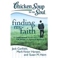 Chicken Soup for the Soul: Finding My Faith 101 Inspirational Stories about Life, Belief, and Spiritual Renewal by Canfield, Jack; Hansen, Mark Victor; Heim, Susan M., 9781935096955