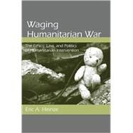 Waging Humanitarian War : The Ethics, Law, and Politics of Humanitarian Intervention by Heinze, Eric A., 9780791476956