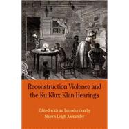 Reconstruction Violence and the Ku Klux Klan Hearings A Brief History with Documents by Alexander, Shawn, 9780312676957