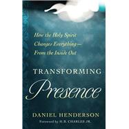 Transforming Presence How the Holy Spirit Changes Everything-From the Inside Out by Henderson, Daniel; Charles Jr., H.B., 9780802416957