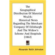 The Geographical Distribution Of Material Wealth: Historical Notes Regarding the Merchant Company of Edinburgh and the Widow's Scheme and Hospitals by Johnston, Alexander Keith, 9780548886960