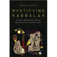 Mystifying Kabbalah Academic Scholarship, National Theology, and New Age Spirituality by Huss, Boaz, 9780190086961