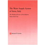 The Water Supply System of Siena, Italy: The Medieval Roots of the Modern Networked City by Kucher,Michael P., 9781138986961
