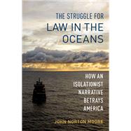 The Struggle for Law in the Oceans How an Isolationist Narrative Betrays America by Moore, John Norton, 9780197626962