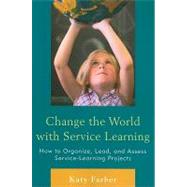 Change the World with Service Learning How to Create, Lead, and Assess Service Learning Projects by Farber, Katy, 9781607096962