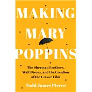 Making Mary Poppins The Sherman Brothers, Walt Disney, and the Creation of a Classic Film by Pierce, Todd James, 9781324156963