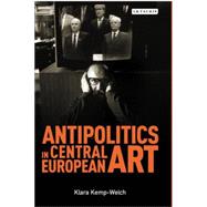Antipolitics in Central European Art Reticence as Dissidence under Post-Totalitarian Rule 1956-1989 by Kemp-Welch, Klara, 9781780766966
