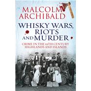 Whisky Wars, Riots and Murder Crime in the 19th Century Highlands and Islands by Archibald, Malcolm, 9781845026967